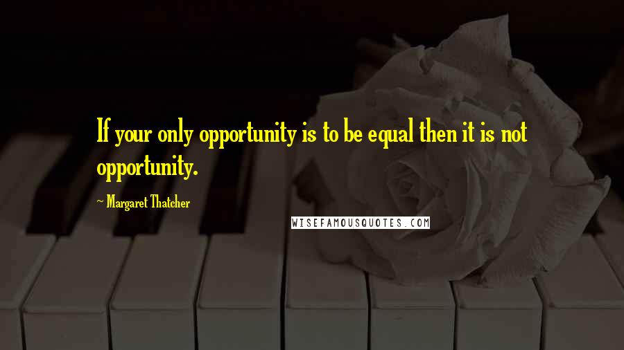 Margaret Thatcher Quotes: If your only opportunity is to be equal then it is not opportunity.