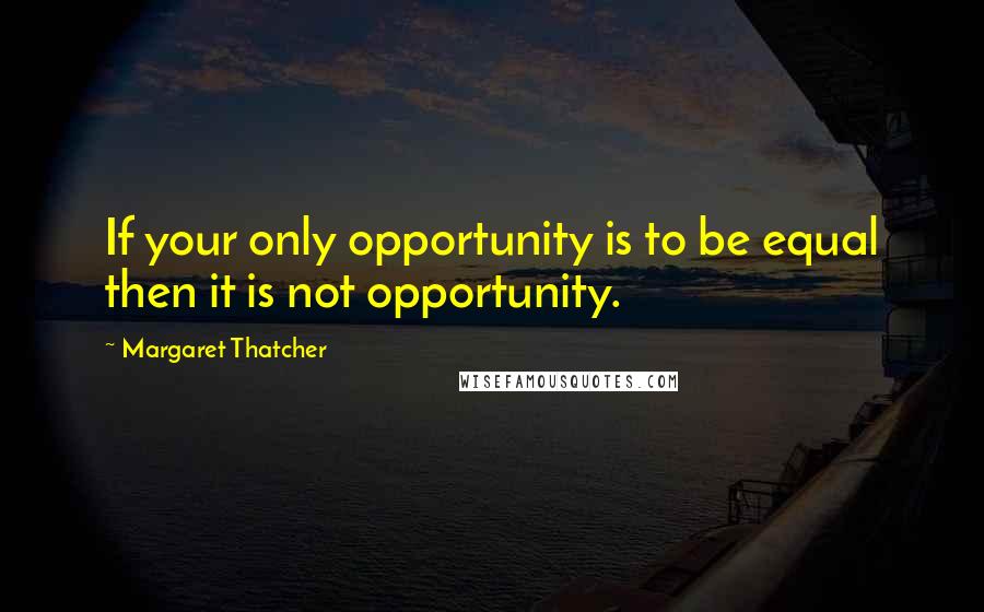 Margaret Thatcher Quotes: If your only opportunity is to be equal then it is not opportunity.
