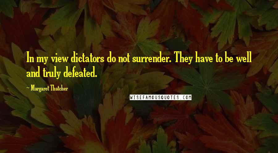 Margaret Thatcher Quotes: In my view dictators do not surrender. They have to be well and truly defeated.