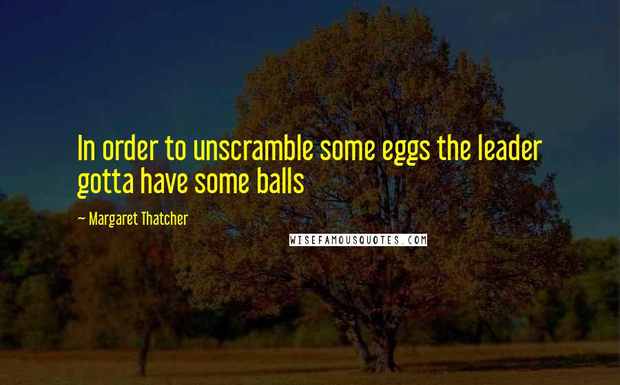Margaret Thatcher Quotes: In order to unscramble some eggs the leader gotta have some balls