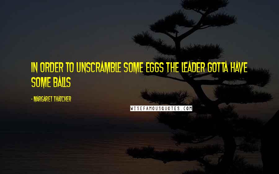 Margaret Thatcher Quotes: In order to unscramble some eggs the leader gotta have some balls