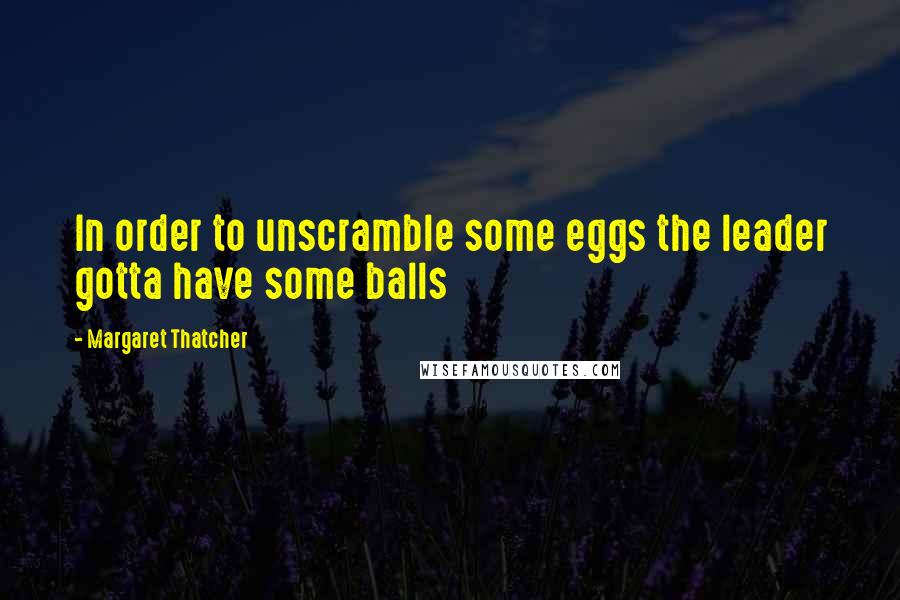 Margaret Thatcher Quotes: In order to unscramble some eggs the leader gotta have some balls