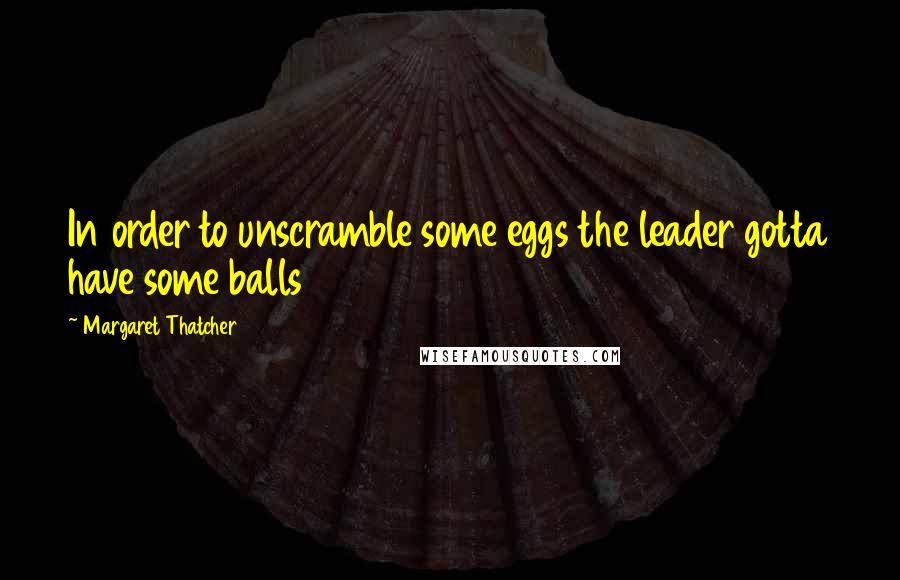 Margaret Thatcher Quotes: In order to unscramble some eggs the leader gotta have some balls