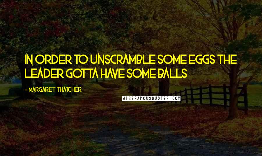 Margaret Thatcher Quotes: In order to unscramble some eggs the leader gotta have some balls