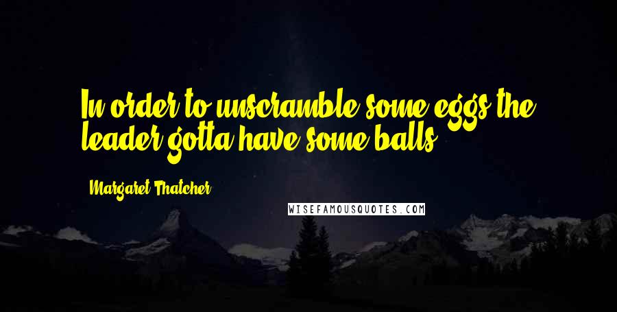 Margaret Thatcher Quotes: In order to unscramble some eggs the leader gotta have some balls