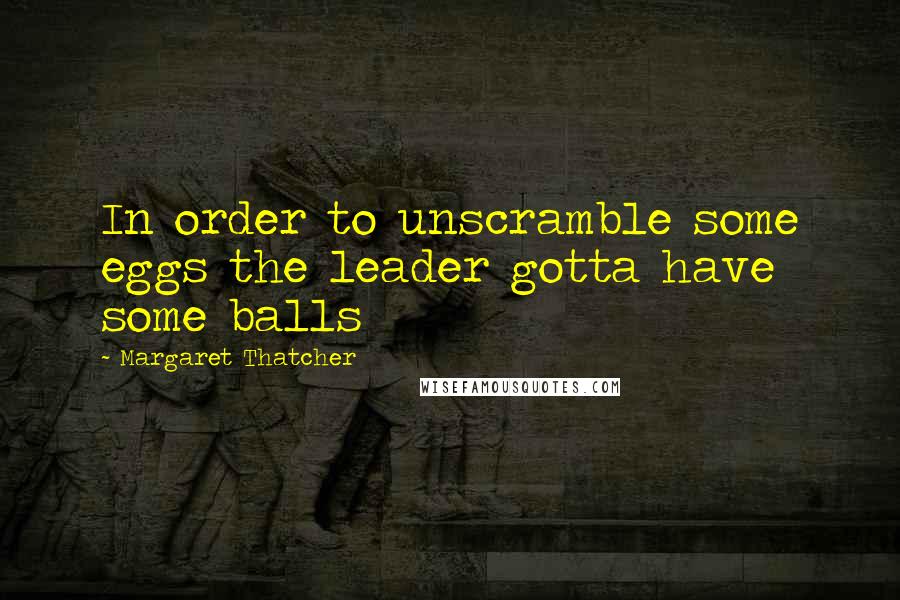 Margaret Thatcher Quotes: In order to unscramble some eggs the leader gotta have some balls