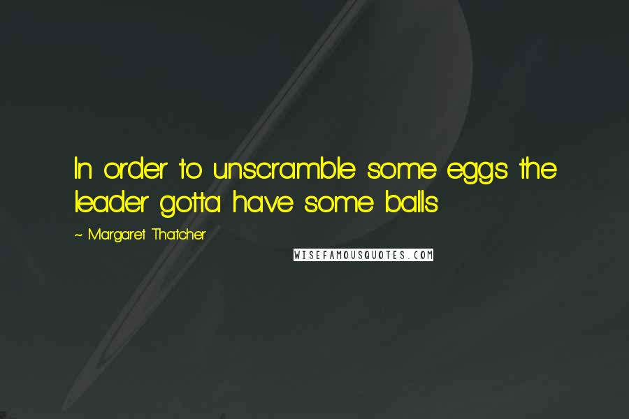 Margaret Thatcher Quotes: In order to unscramble some eggs the leader gotta have some balls