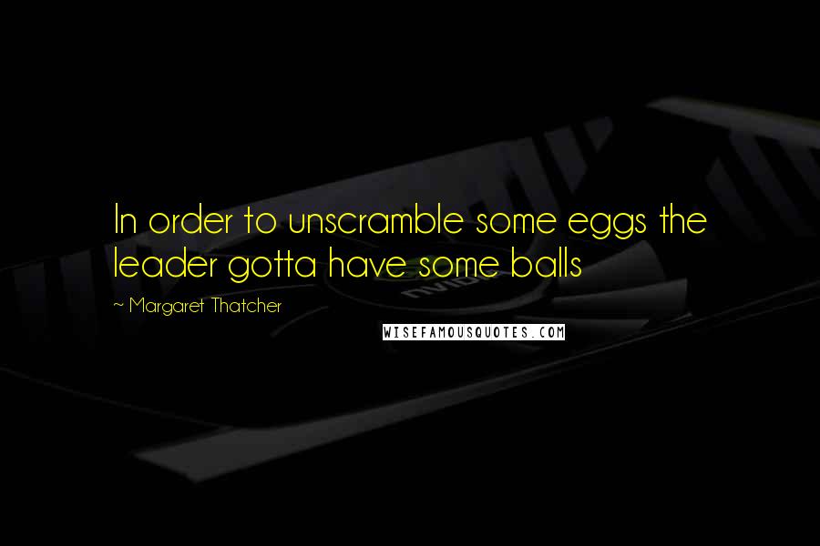 Margaret Thatcher Quotes: In order to unscramble some eggs the leader gotta have some balls