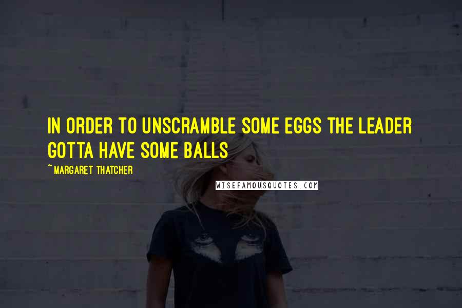 Margaret Thatcher Quotes: In order to unscramble some eggs the leader gotta have some balls