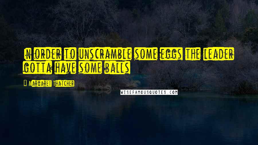 Margaret Thatcher Quotes: In order to unscramble some eggs the leader gotta have some balls