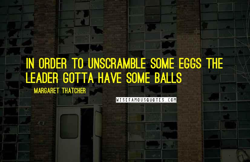 Margaret Thatcher Quotes: In order to unscramble some eggs the leader gotta have some balls