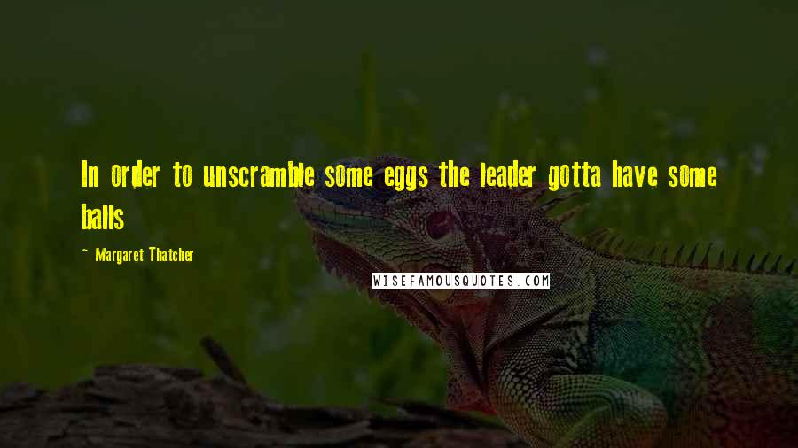 Margaret Thatcher Quotes: In order to unscramble some eggs the leader gotta have some balls