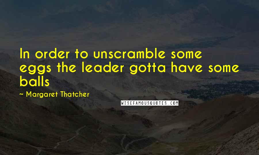 Margaret Thatcher Quotes: In order to unscramble some eggs the leader gotta have some balls