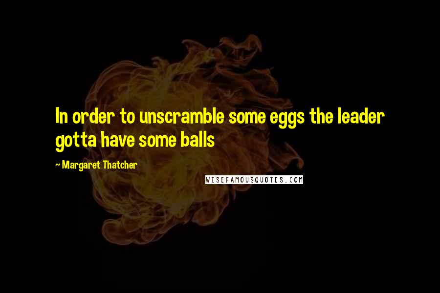 Margaret Thatcher Quotes: In order to unscramble some eggs the leader gotta have some balls