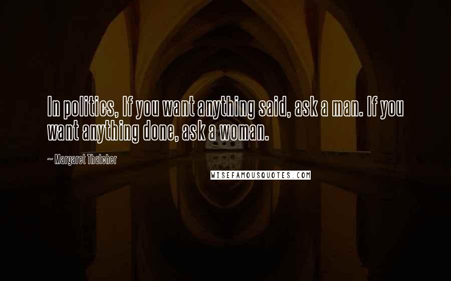 Margaret Thatcher Quotes: In politics, If you want anything said, ask a man. If you want anything done, ask a woman.