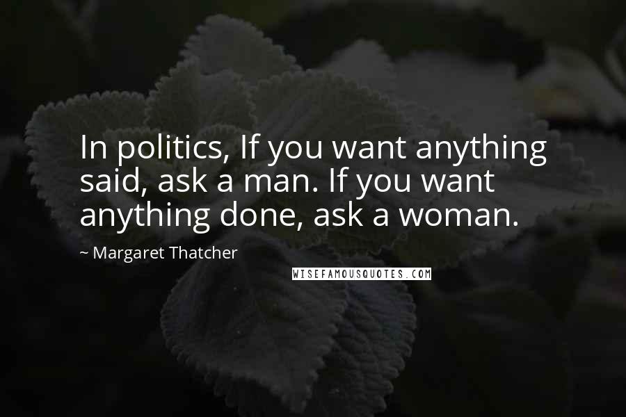 Margaret Thatcher Quotes: In politics, If you want anything said, ask a man. If you want anything done, ask a woman.