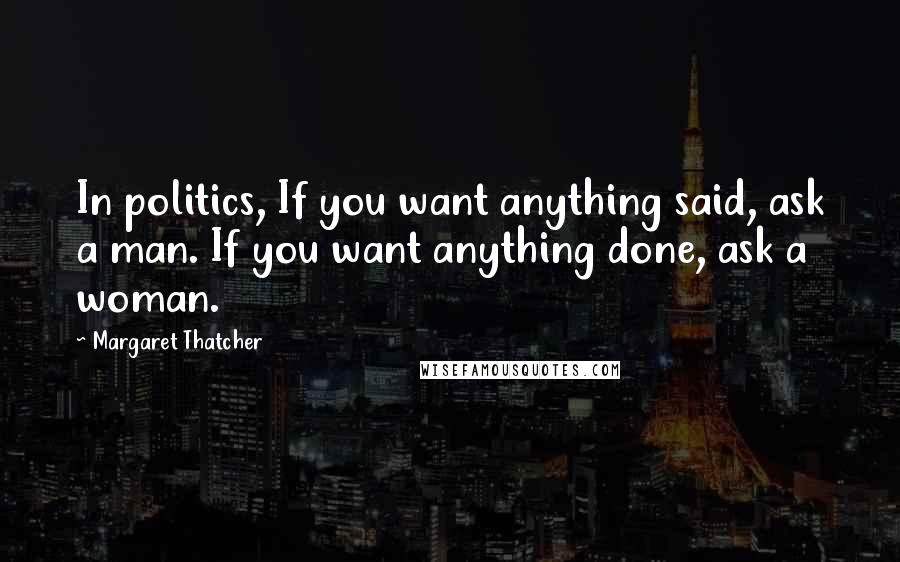 Margaret Thatcher Quotes: In politics, If you want anything said, ask a man. If you want anything done, ask a woman.