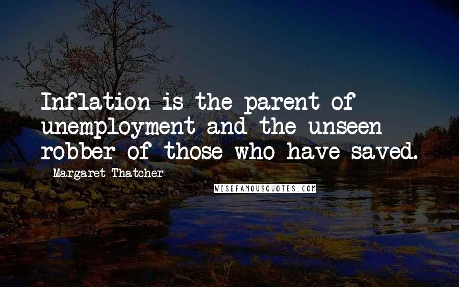 Margaret Thatcher Quotes: Inflation is the parent of unemployment and the unseen robber of those who have saved.