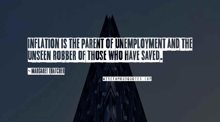 Margaret Thatcher Quotes: Inflation is the parent of unemployment and the unseen robber of those who have saved.