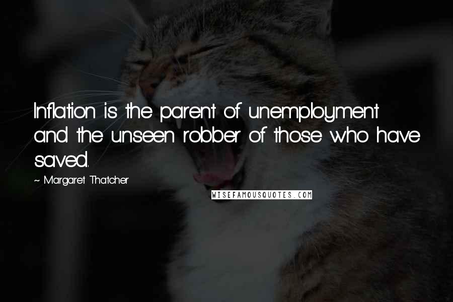 Margaret Thatcher Quotes: Inflation is the parent of unemployment and the unseen robber of those who have saved.