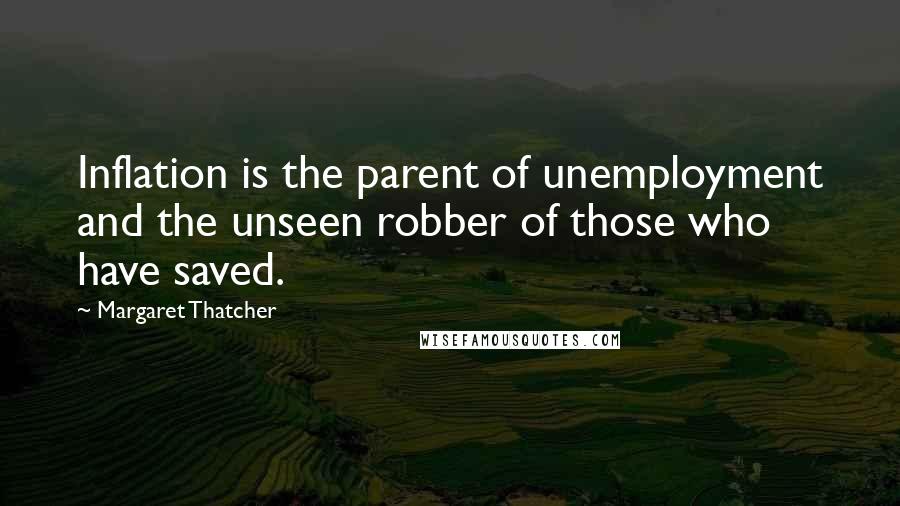 Margaret Thatcher Quotes: Inflation is the parent of unemployment and the unseen robber of those who have saved.