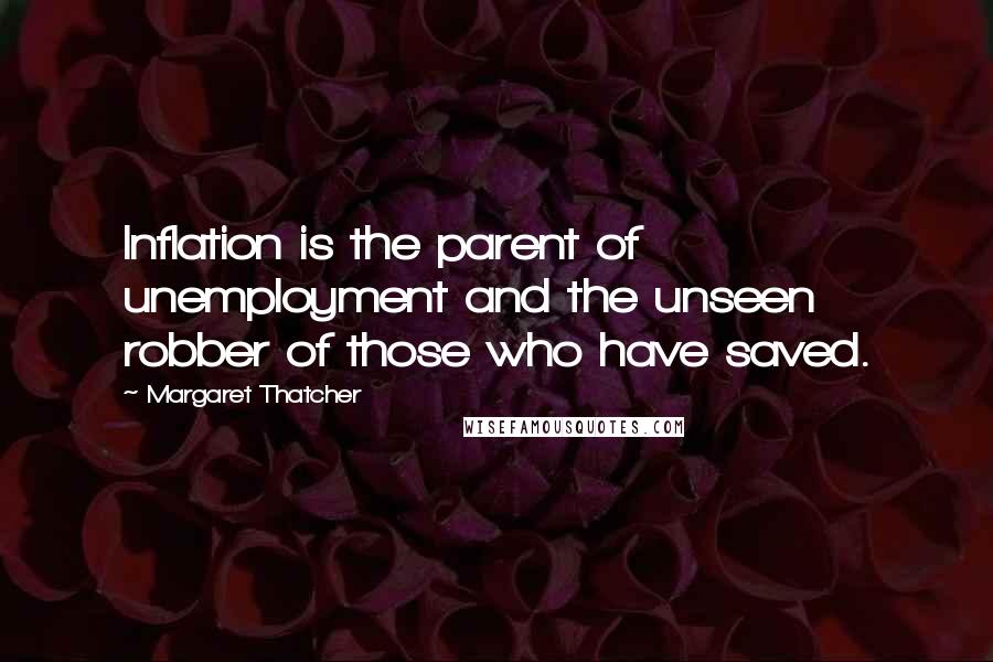 Margaret Thatcher Quotes: Inflation is the parent of unemployment and the unseen robber of those who have saved.