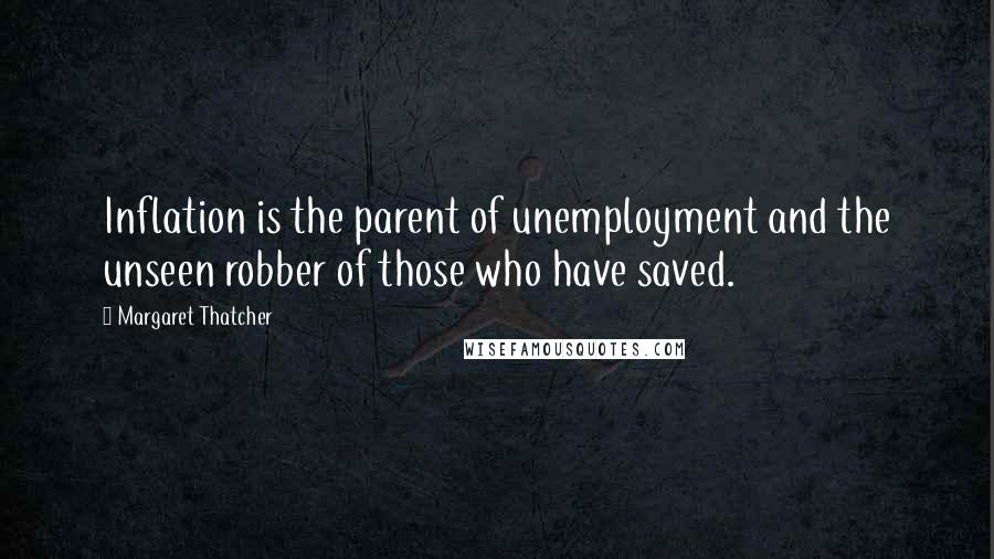 Margaret Thatcher Quotes: Inflation is the parent of unemployment and the unseen robber of those who have saved.