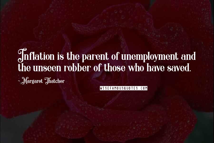 Margaret Thatcher Quotes: Inflation is the parent of unemployment and the unseen robber of those who have saved.