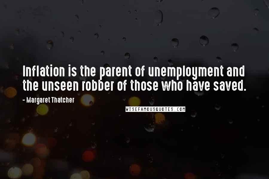 Margaret Thatcher Quotes: Inflation is the parent of unemployment and the unseen robber of those who have saved.