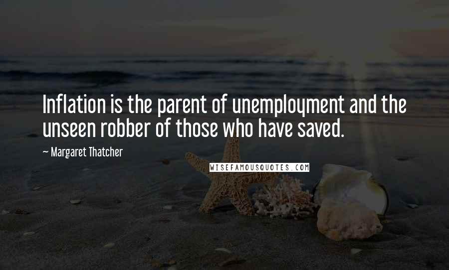 Margaret Thatcher Quotes: Inflation is the parent of unemployment and the unseen robber of those who have saved.