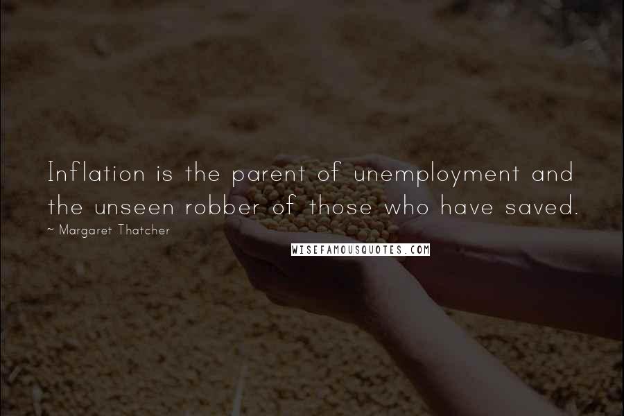 Margaret Thatcher Quotes: Inflation is the parent of unemployment and the unseen robber of those who have saved.