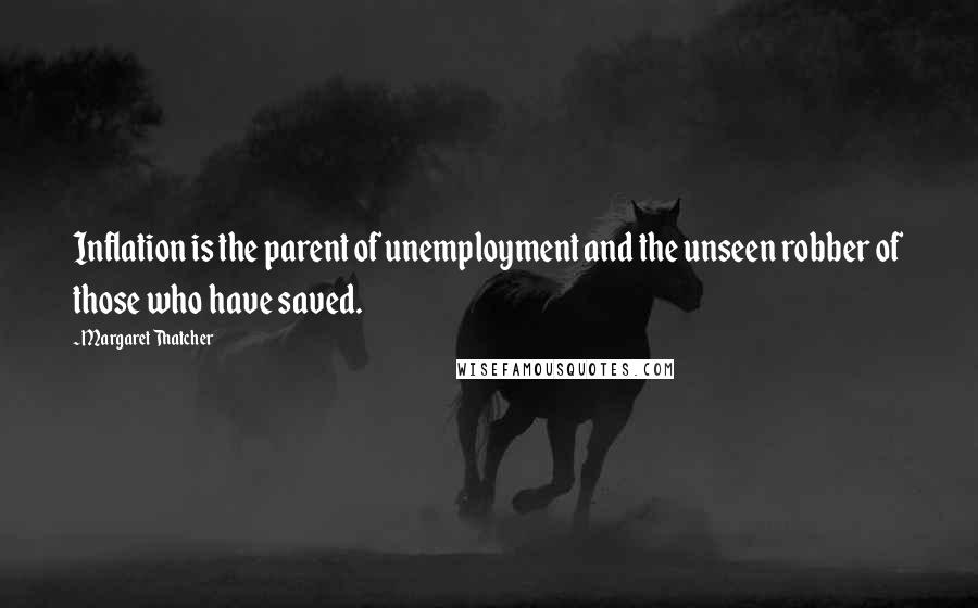 Margaret Thatcher Quotes: Inflation is the parent of unemployment and the unseen robber of those who have saved.