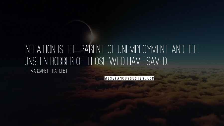 Margaret Thatcher Quotes: Inflation is the parent of unemployment and the unseen robber of those who have saved.