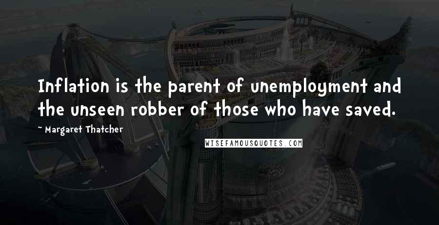 Margaret Thatcher Quotes: Inflation is the parent of unemployment and the unseen robber of those who have saved.