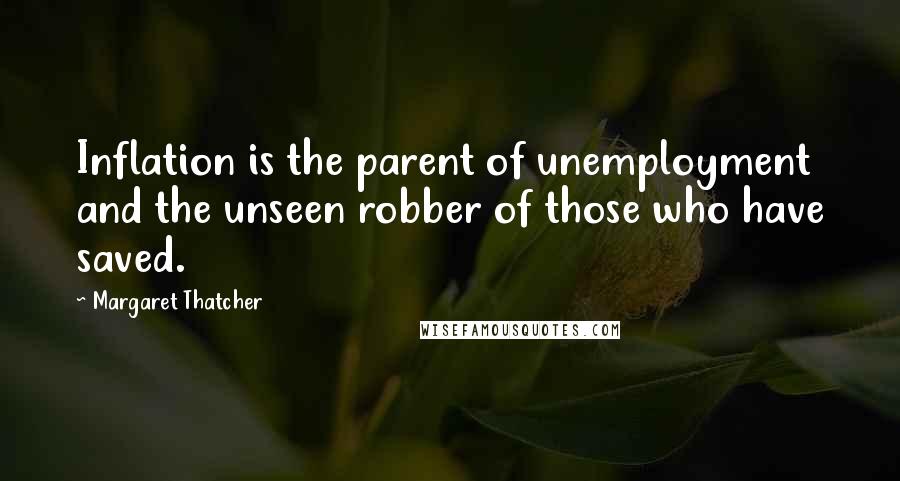 Margaret Thatcher Quotes: Inflation is the parent of unemployment and the unseen robber of those who have saved.