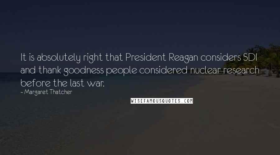 Margaret Thatcher Quotes: It is absolutely right that President Reagan considers SDI and thank goodness people considered nuclear research before the last war.