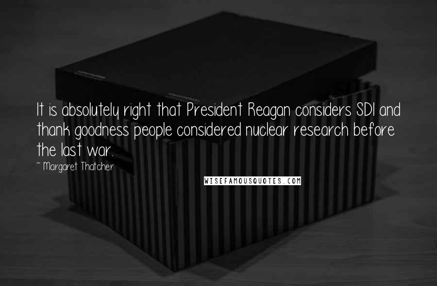 Margaret Thatcher Quotes: It is absolutely right that President Reagan considers SDI and thank goodness people considered nuclear research before the last war.