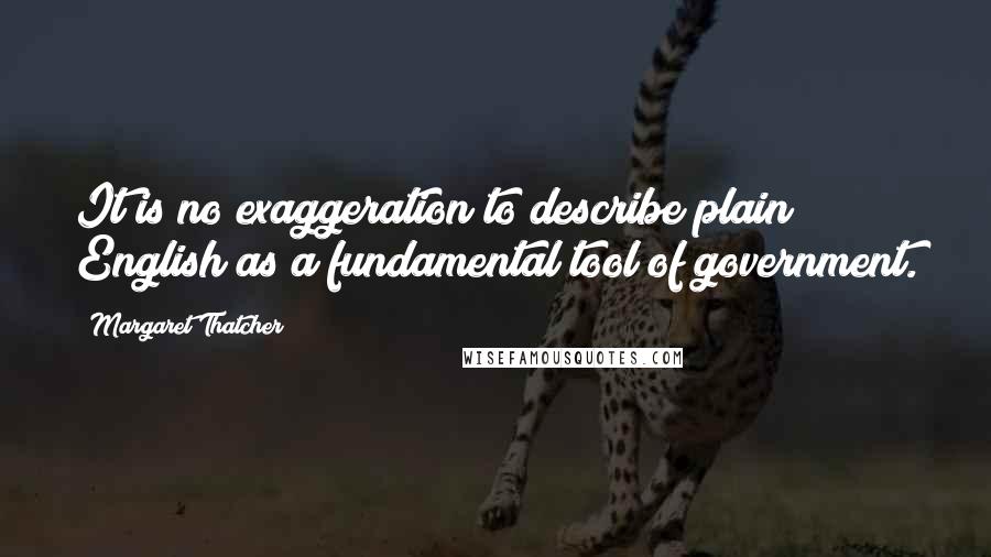 Margaret Thatcher Quotes: It is no exaggeration to describe plain English as a fundamental tool of government.