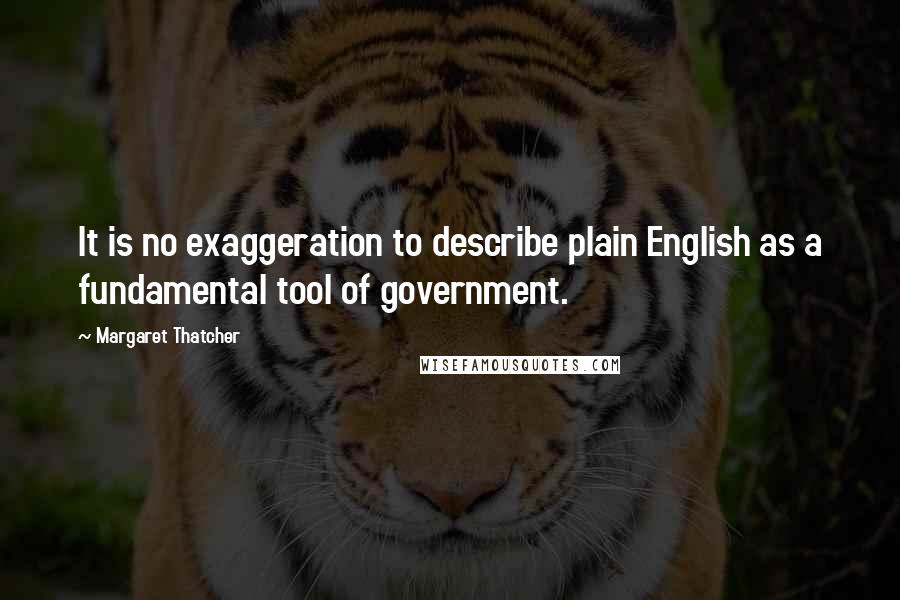 Margaret Thatcher Quotes: It is no exaggeration to describe plain English as a fundamental tool of government.