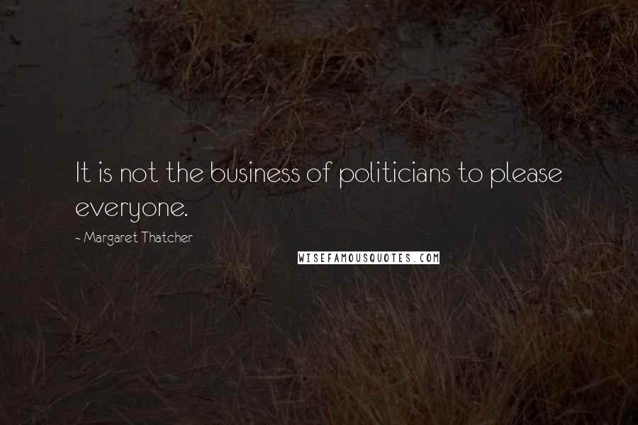 Margaret Thatcher Quotes: It is not the business of politicians to please everyone.