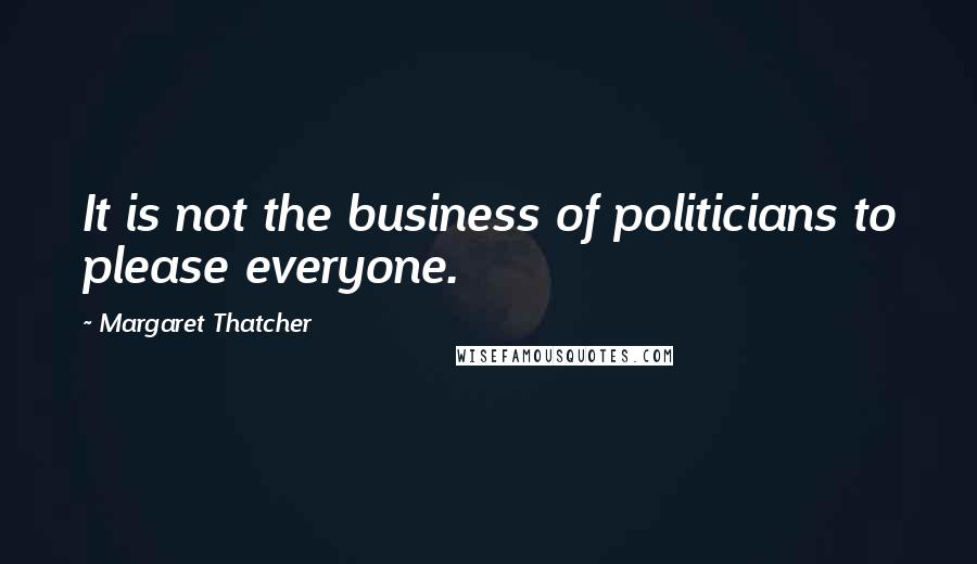 Margaret Thatcher Quotes: It is not the business of politicians to please everyone.