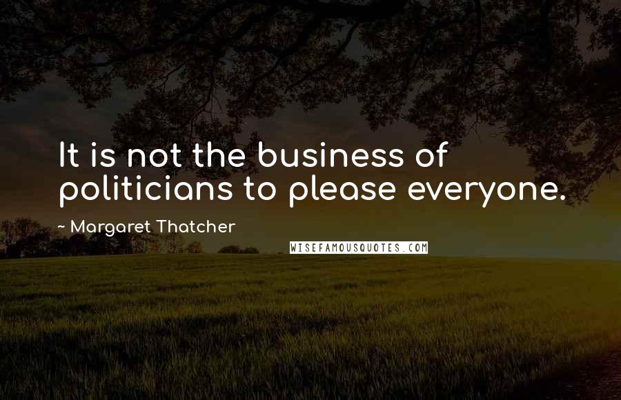 Margaret Thatcher Quotes: It is not the business of politicians to please everyone.