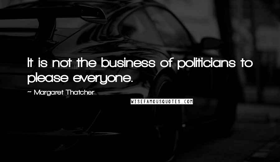 Margaret Thatcher Quotes: It is not the business of politicians to please everyone.