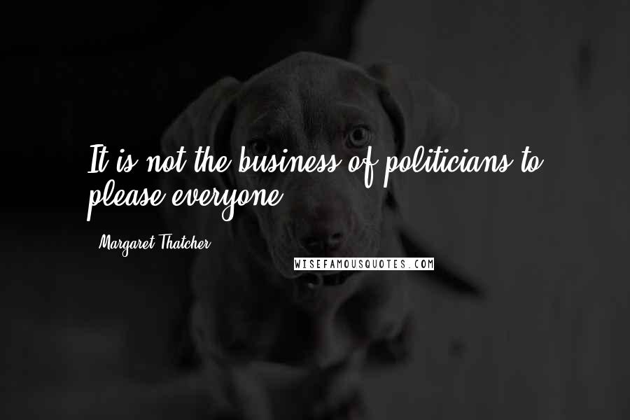 Margaret Thatcher Quotes: It is not the business of politicians to please everyone.