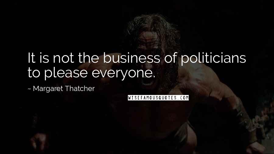 Margaret Thatcher Quotes: It is not the business of politicians to please everyone.