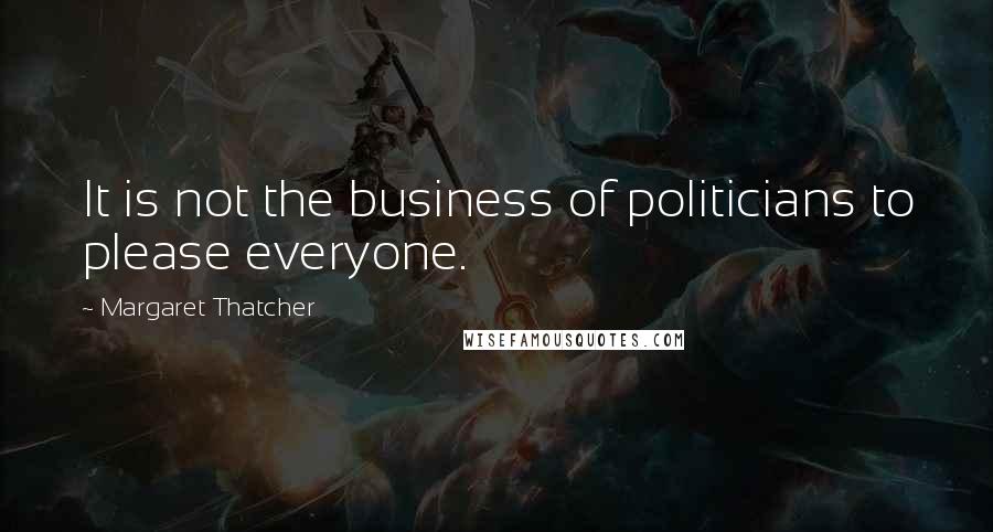 Margaret Thatcher Quotes: It is not the business of politicians to please everyone.