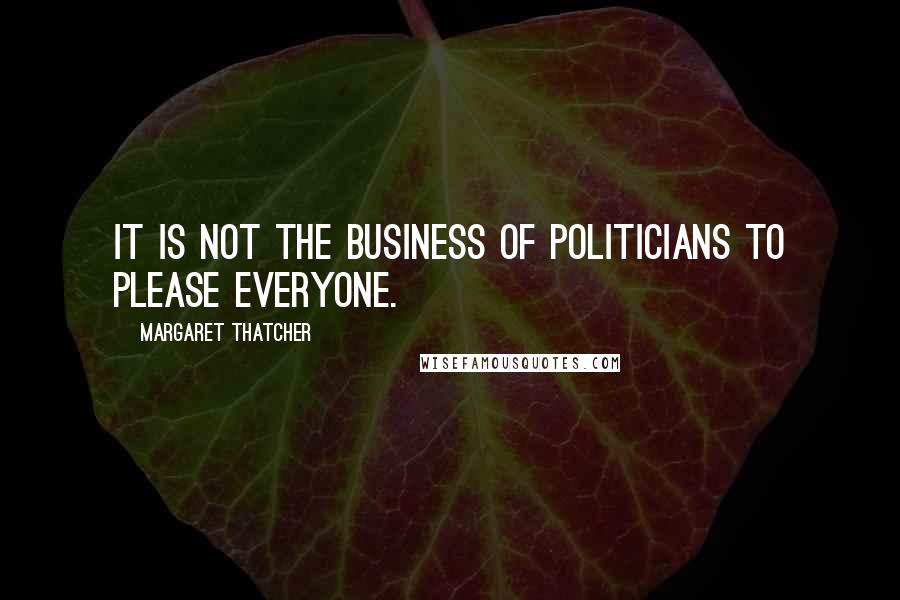 Margaret Thatcher Quotes: It is not the business of politicians to please everyone.