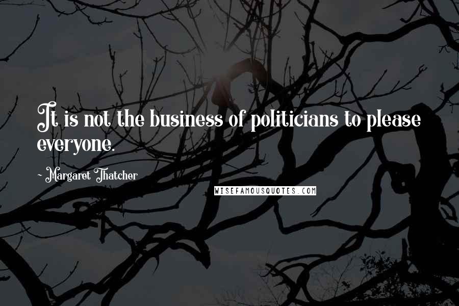 Margaret Thatcher Quotes: It is not the business of politicians to please everyone.