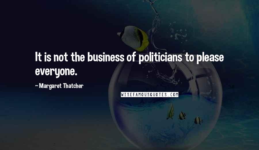 Margaret Thatcher Quotes: It is not the business of politicians to please everyone.