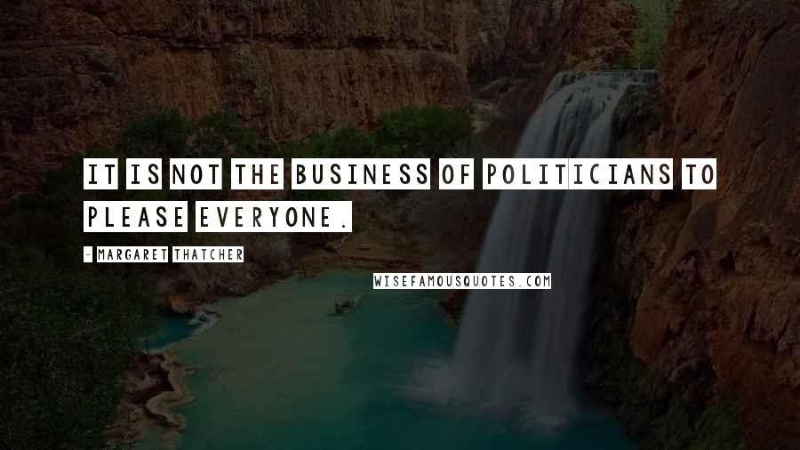 Margaret Thatcher Quotes: It is not the business of politicians to please everyone.